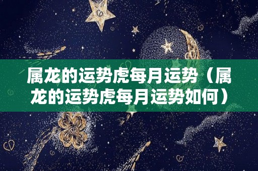 属龙的运势虎每月运势（属龙的运势虎每月运势如何）