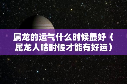 属龙的运气什么时候最好（属龙人啥时候才能有好运）
