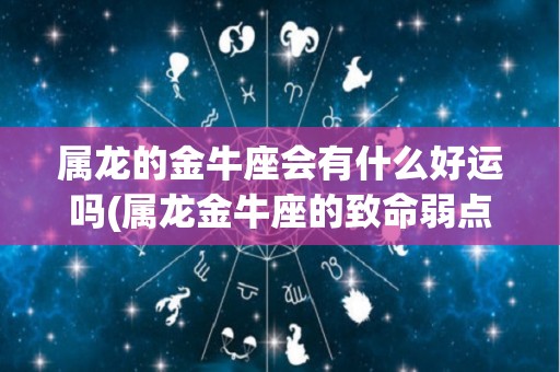 属龙的金牛座会有什么好运吗(属龙金牛座的致命弱点)