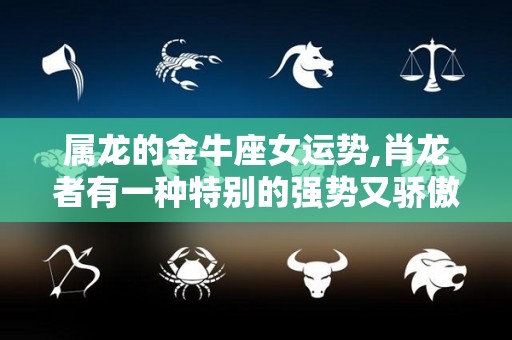 属龙的金牛座女运势,肖龙者有一种特别的强势又骄傲的气质