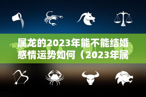 属龙的2023年能不能结婚感情运势如何（2023年属龙人感情运程）