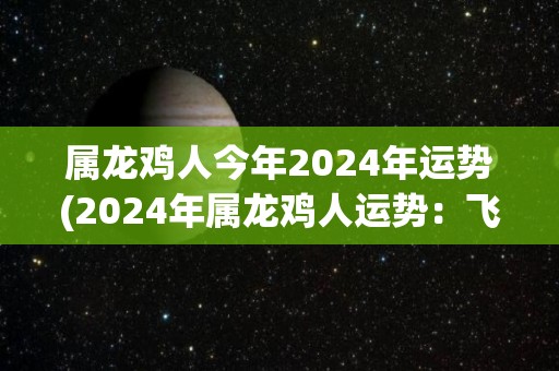 属龙鸡人今年2024年运势(2024年属龙鸡人运势：飞黄腾达，事业爆发，财运亨通)