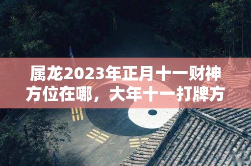 属龙2023年正月十一财神方位在哪，大年十一打牌方位怎么坐（属龙正月十一出生的人命运）