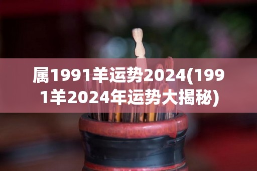 属1991羊运势2024(1991羊2024年运势大揭秘)