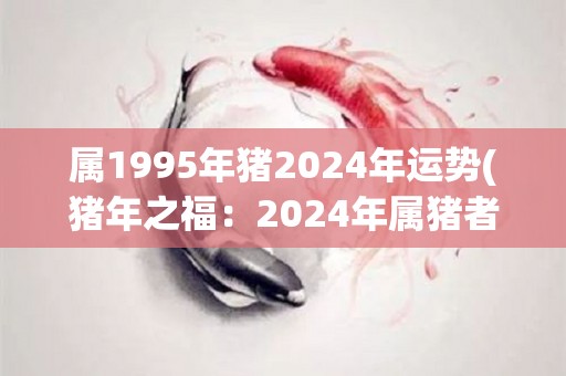 属1995年猪2024年运势(猪年之福：2024年属猪者运势解析)