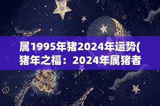 属1995年猪2024年运势(猪年之福：2024年属猪者运势解析)