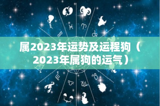 属2023年运势及运程狗（2023年属狗的运气）