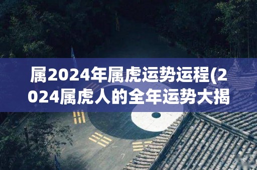 属2024年属虎运势运程(2024属虎人的全年运势大揭秘！)