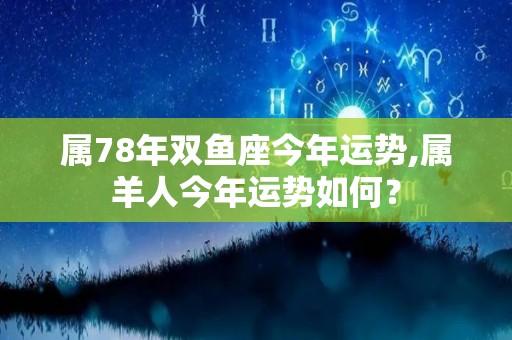 属78年双鱼座今年运势,属羊人今年运势如何？