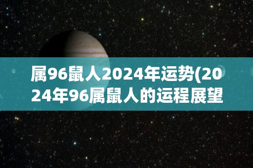 属96鼠人2024年运势(2024年96属鼠人的运程展望)