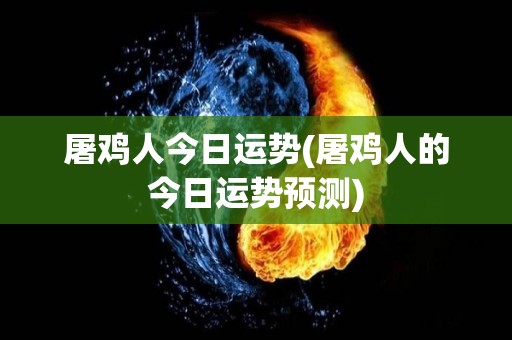 屠鸡人今日运势(屠鸡人的今日运势预测)