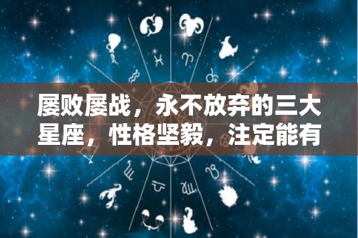 屡败屡战，永不放弃的三大星座，性格坚毅，注定能有大成就（坚持不放弃的生肖）