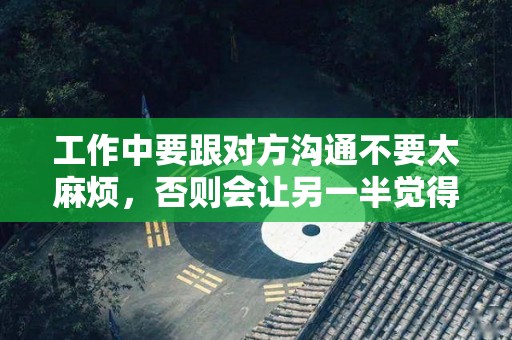 工作中要跟对方沟通不要太麻烦，否则会让另一半觉得太烦了