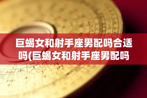 巨蝎女和射手座男配吗合适吗(巨蝎女和射手座男配吗合适吗知乎)