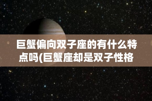 巨蟹偏向双子座的有什么特点吗(巨蟹座却是双子性格)