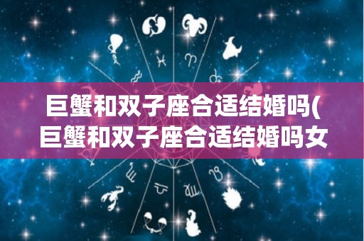巨蟹和双子座合适结婚吗(巨蟹和双子座合适结婚吗女生)