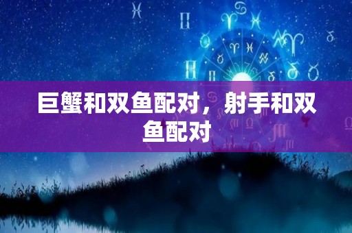 巨蟹和双鱼配对，射手和双鱼配对