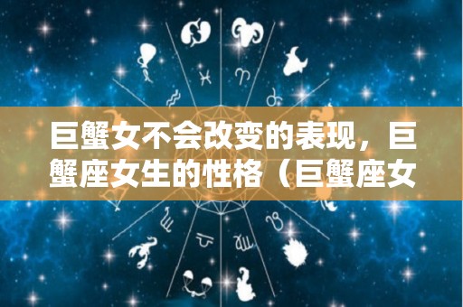 巨蟹女不会改变的表现，巨蟹座女生的性格（巨蟹座女不再爱你的表现）