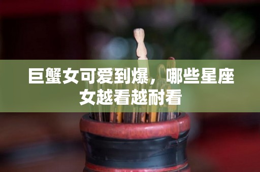 巨蟹女可爱到爆，哪些星座女越看越耐看