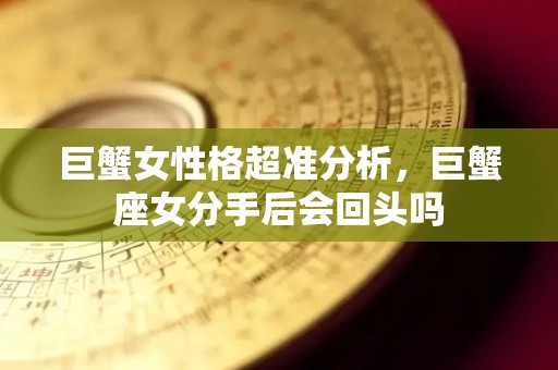 巨蟹女性格超准分析，巨蟹座女分手后会回头吗