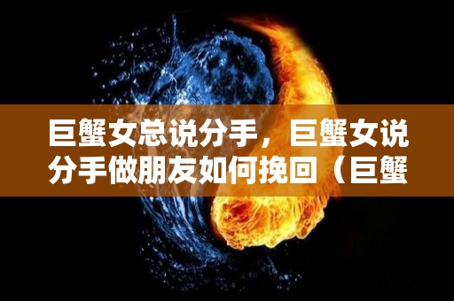 巨蟹女总说分手，巨蟹女说分手做朋友如何挽回（巨蟹女主动说分手会后悔吗）