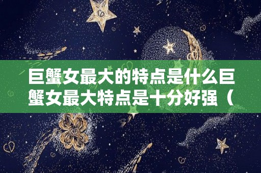 巨蟹女最大的特点是什么巨蟹女最大特点是十分好强（巨蟹女有什么特点和性格）