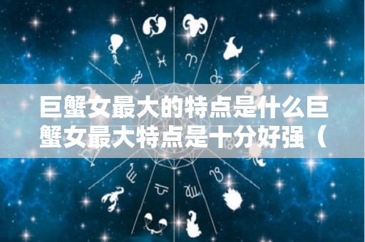 巨蟹女最大的特点是什么巨蟹女最大特点是十分好强（巨蟹女的性格及优缺）