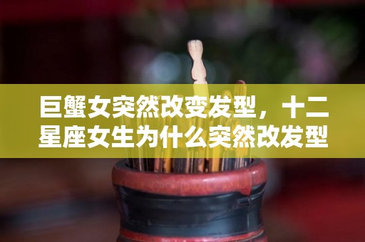 巨蟹女突然改变发型，十二星座女生为什么突然改发型（巨蟹女变了）