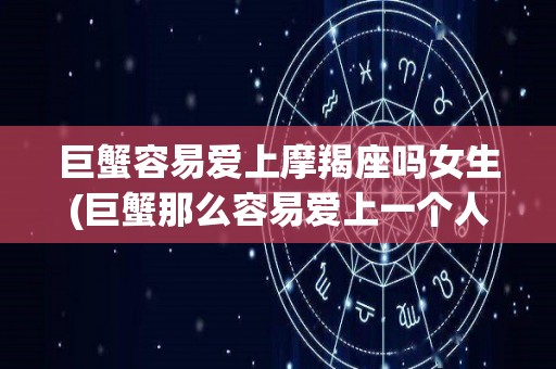 巨蟹容易爱上摩羯座吗女生(巨蟹那么容易爱上一个人吗?)