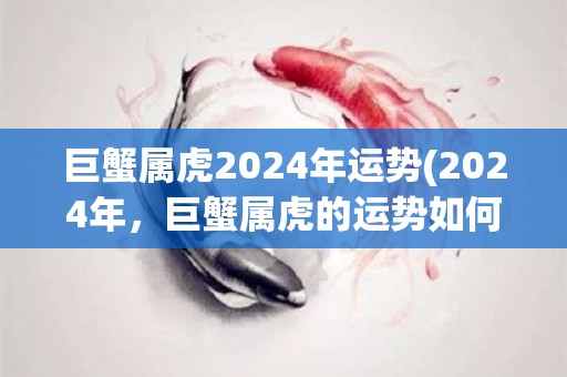 巨蟹属虎2024年运势(2024年，巨蟹属虎的运势如何？)