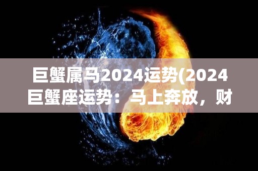 巨蟹属马2024运势(2024巨蟹座运势：马上奔放，财富飙升)