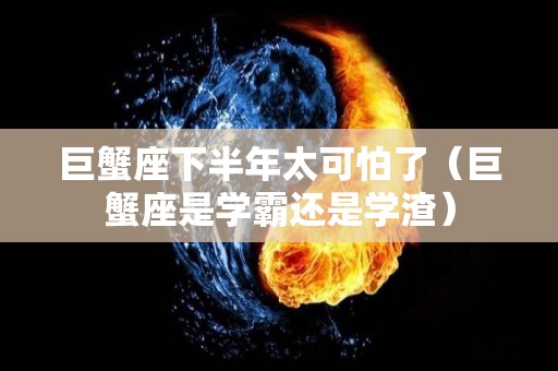 巨蟹座下半年太可怕了（巨蟹座是学霸还是学渣）