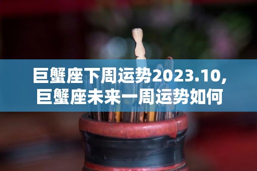 巨蟹座下周运势2023.10,巨蟹座未来一周运势如何