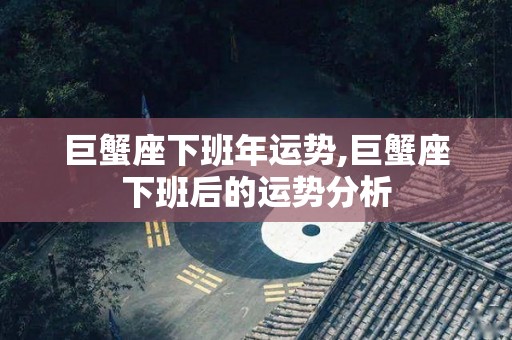 巨蟹座下班年运势,巨蟹座下班后的运势分析