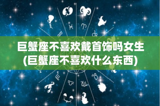 巨蟹座不喜欢戴首饰吗女生(巨蟹座不喜欢什么东西)