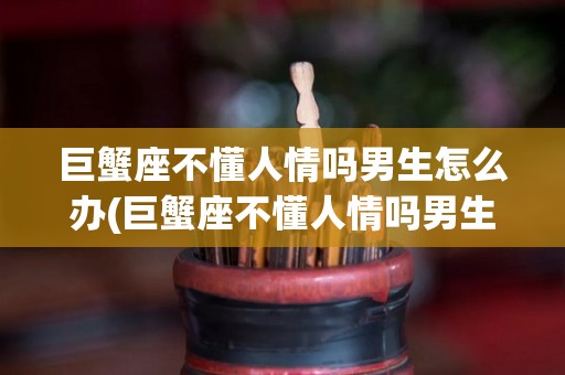 巨蟹座不懂人情吗男生怎么办(巨蟹座不懂人情吗男生怎么办呢)