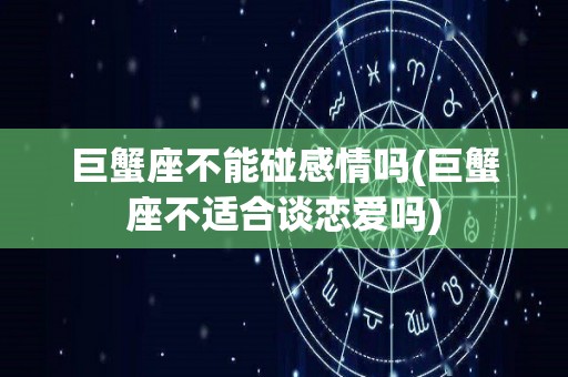 巨蟹座不能碰感情吗(巨蟹座不适合谈恋爱吗)
