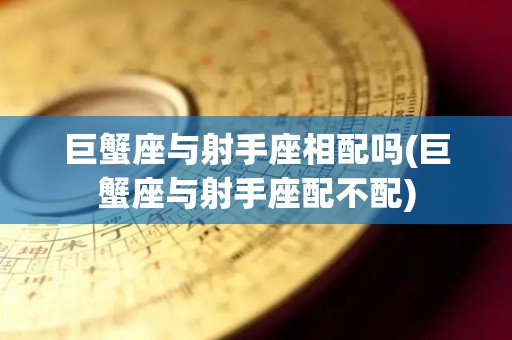 巨蟹座与射手座相配吗(巨蟹座与射手座配不配)