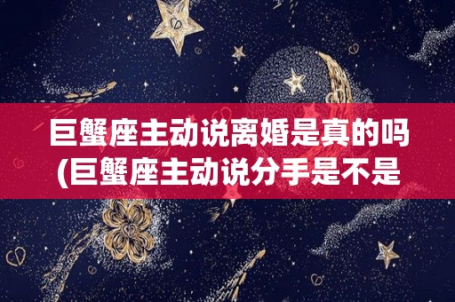 巨蟹座主动说离婚是真的吗(巨蟹座主动说分手是不是很难挽回)