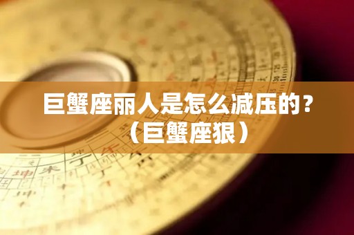 巨蟹座丽人是怎么减压的？（巨蟹座狠）