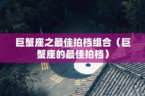 巨蟹座之最佳拍档组合（巨蟹座的最佳拍档）