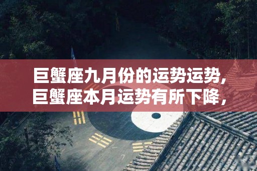 巨蟹座九月份的运势运势,巨蟹座本月运势有所下降，工作进展得从一而终，但要从一而终