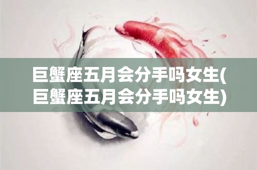 巨蟹座五月会分手吗女生(巨蟹座五月会分手吗女生)