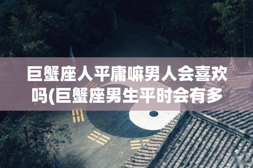 巨蟹座人平庸嘛男人会喜欢吗(巨蟹座男生平时会有多可爱)