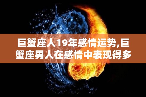 巨蟹座人19年感情运势,巨蟹座男人在感情中表现得多寡么大，在感情中他们是怎么会追求的