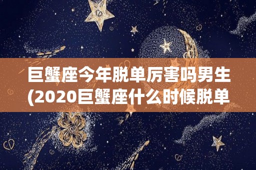 巨蟹座今年脱单厉害吗男生(2020巨蟹座什么时候脱单)