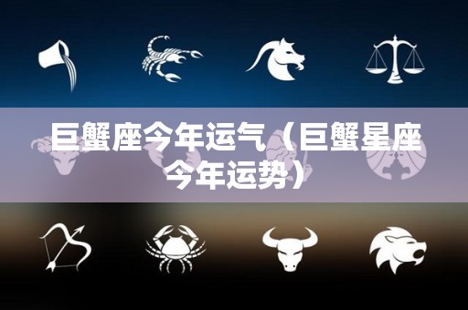 巨蟹座今年运气（巨蟹星座今年运势）