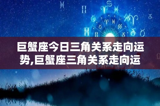 巨蟹座今日三角关系走向运势,巨蟹座三角关系走向运势