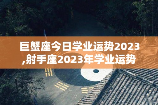 巨蟹座今日学业运势2023,射手座2023年学业运势