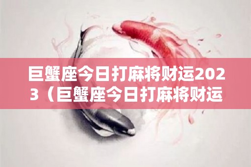 巨蟹座今日打麻将财运2023（巨蟹座今日打麻将财运2021）
